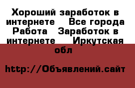 Хороший заработок в интернете. - Все города Работа » Заработок в интернете   . Иркутская обл.